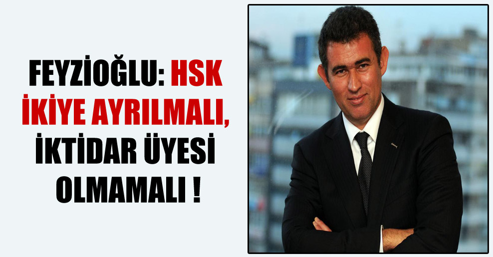 Feyzioğlu: HSK ikiye ayrılmalı, iktidar üyesi olmamalı !