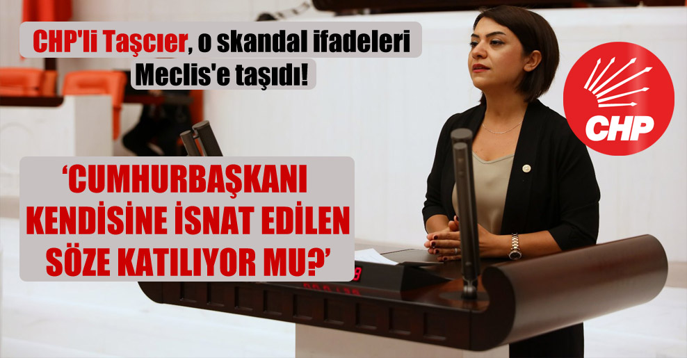 CHP’li Taşcıer, o skandal ifadeleri Meclis’e taşıdı!