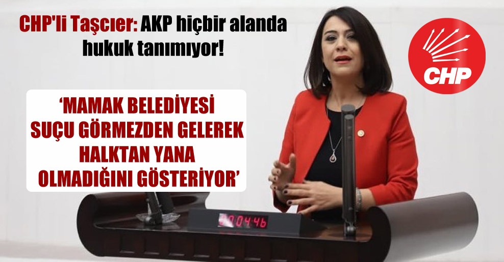 CHP’li Taşcıer: AKP hiçbir alanda hukuk tanımıyor!