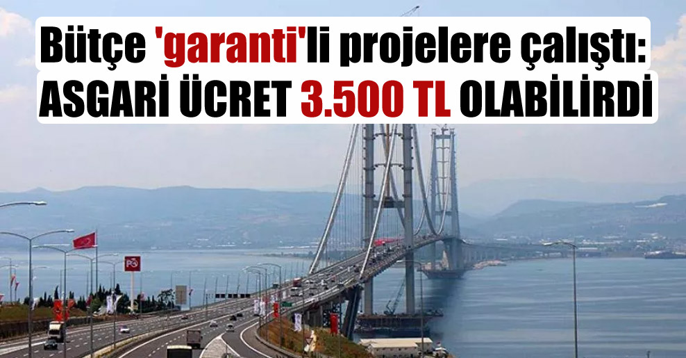Bütçe ‘garanti’li projelere çalıştı: Asgari ücret 3.500 TL olabilirdi