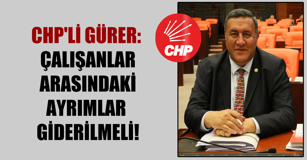 CHP’li Gürer: Çalışanlar arasındaki ayrımlar giderilmeli!