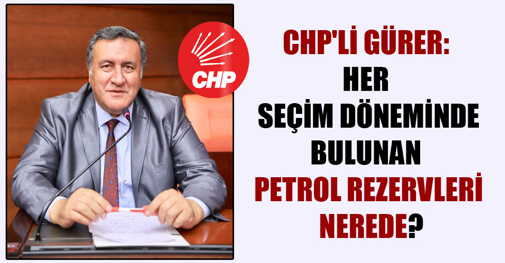 CHP’li Gürer: Her seçim döneminde bulunan petrol rezervleri nerede?