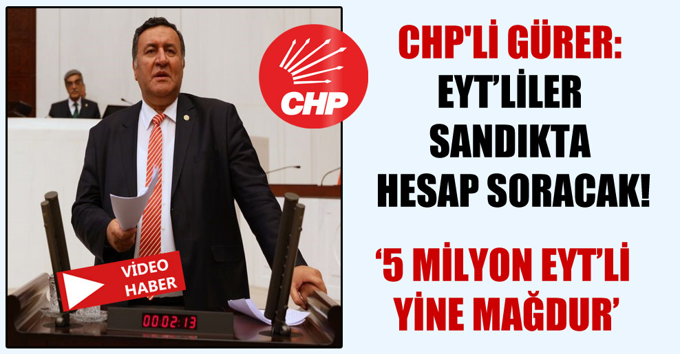 CHP’li Gürer: EYT’liler sandıkta hesap soracak!