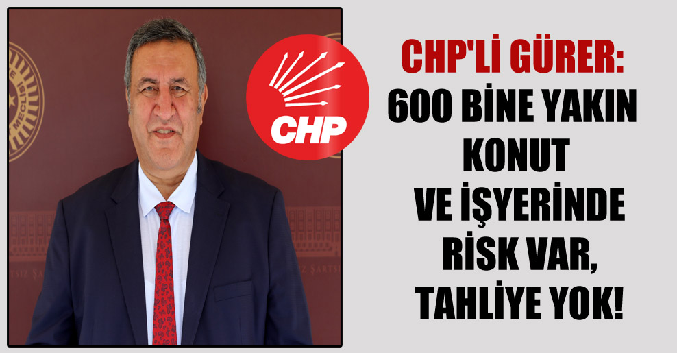 CHP’li Gürer: 600 bine yakın konut ve işyerinde risk var, tahliye yok!