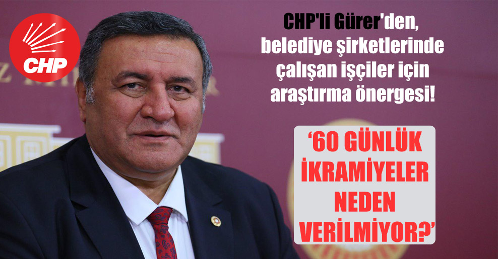 CHP’li Gürer’den, belediye şirketlerinde çalışan işçiler için araştırma önergesi!