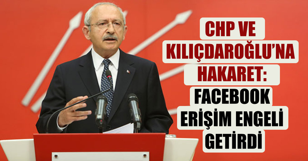 CHP ve Kılıçdaroğlu’na hakaret: Facebook erişim engeli getirdi