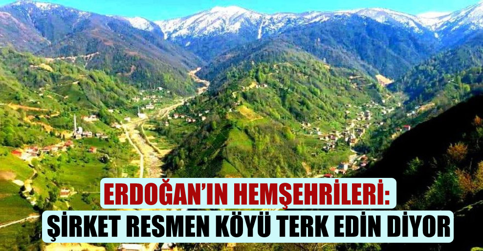 Erdoğan’ın hemşehrileri: Şirket resmen köyü terk edin diyor