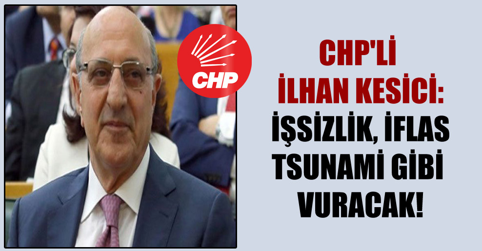 CHP’li İlhan Kesici: İşsizlik, iflas tsunami gibi vuracak!