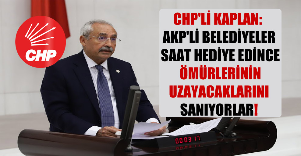 CHP’li Kaplan: AKP’li belediyeler saat hediye edince ömürlerinin uzayacaklarını sanıyorlar!
