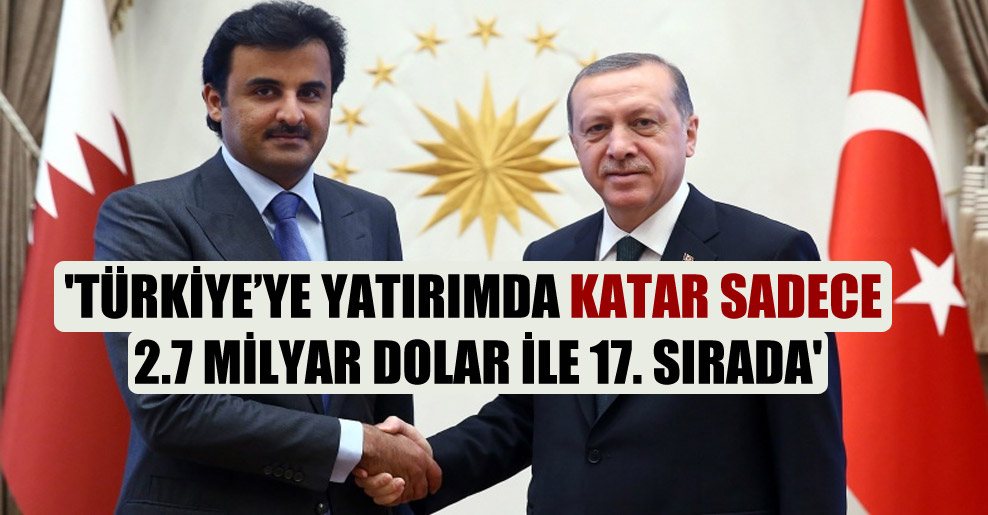 ‘Türkiye’ye yatırımda Katar sadece 2.7 milyar dolar ile 17. sırada’