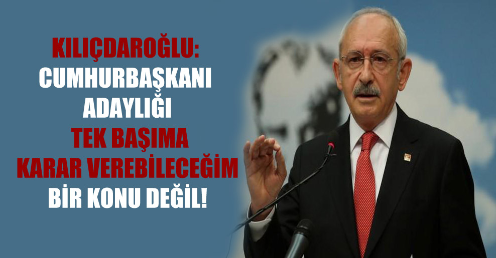 Kılıçdaroğlu: Cumhurbaşkanı adaylığı tek başıma karar verebileceğim bir konu değil!