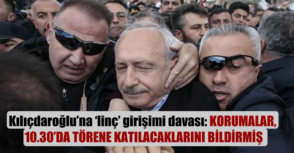Kılıçdaroğlu’na ‘linç’ girişimi davası: Korumalar, 10.30’da törene katılacaklarını bildirmiş