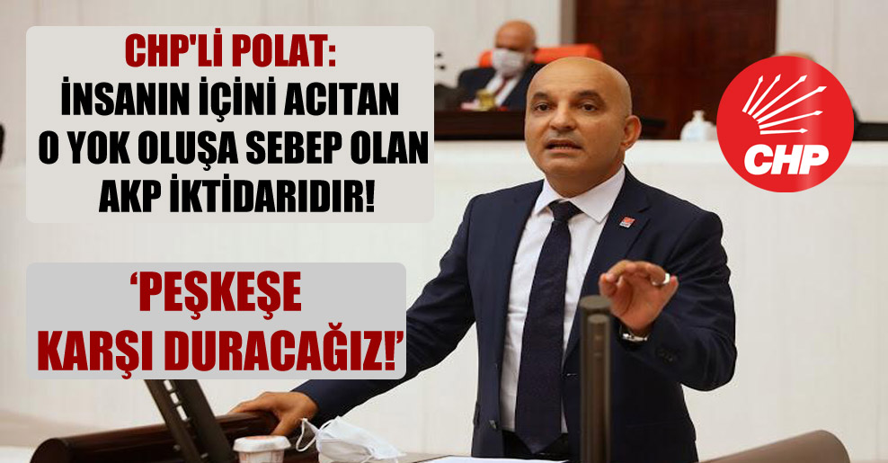 CHP’li Polat: İnsanın içini acıtan o yok oluşa sebep olan AKP iktidarıdır!