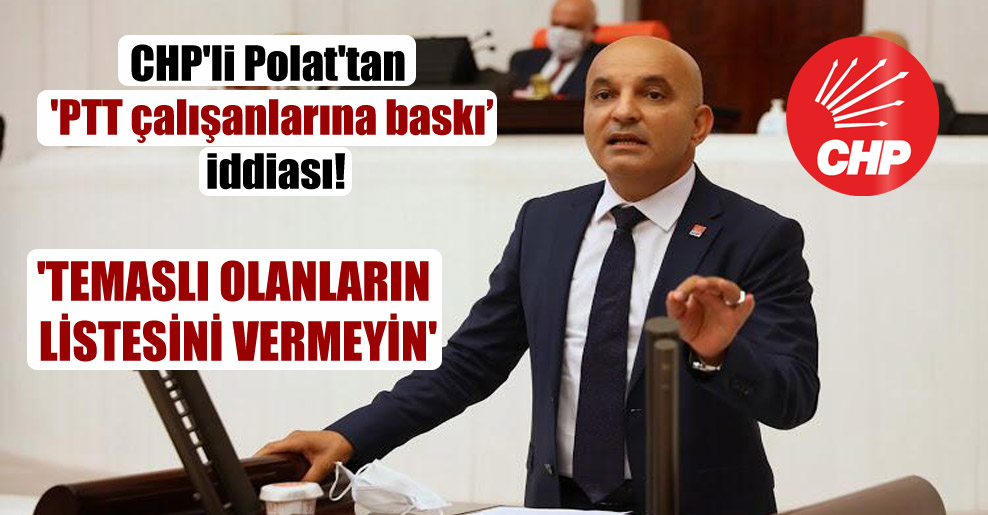 CHP’li Polat’tan ‘PTT çalışanlarına baskı’ iddiası! ‘Temaslı olanların listesini vermeyin’