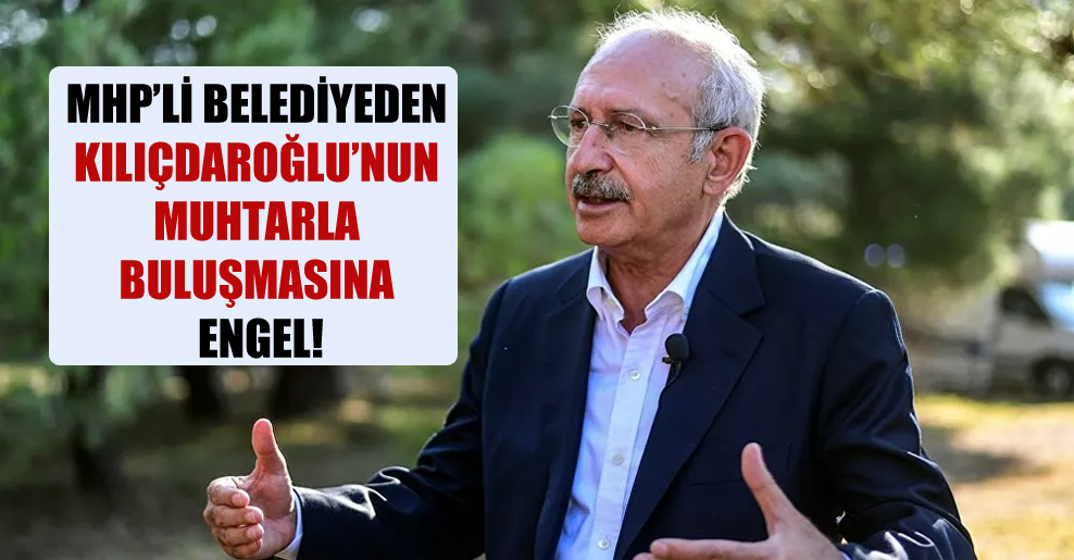 MHP’li belediyeden Kılıçdaroğlu’nun muhtarla buluşmasına engel!