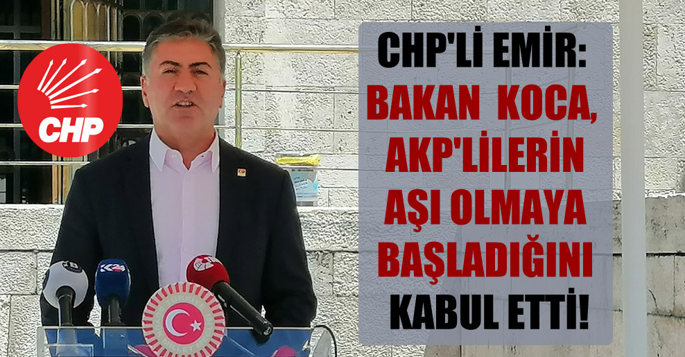 CHP’li Emir: Bakan Fahrettin Koca, AKP’lilerin aşı olmaya başladığını kabul etti!