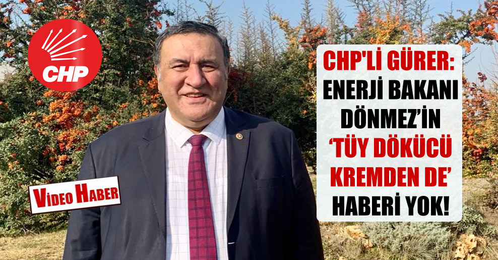 CHP’li Gürer: Enerji Bakanı Dönmez’in ‘Tüy dökücü kremden de’ haberi yok!
