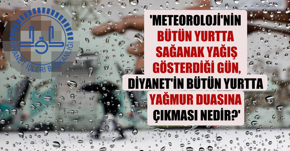 ‘Meteoroloji’nin bütün yurtta sağanak yağış gösterdiği gün, Diyanet’in bütün yurtta yağmur duasına çıkması nedir?’