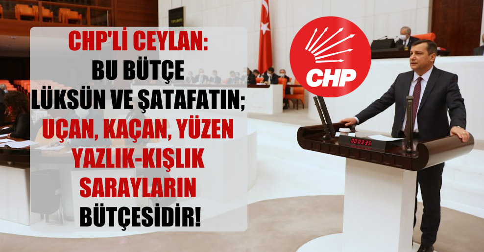 CHP’li Ceylan: Bu bütçe lüksün ve şatafatın; uçan, kaçan, yüzen yazlık-kışlık sarayların bütçesidir!