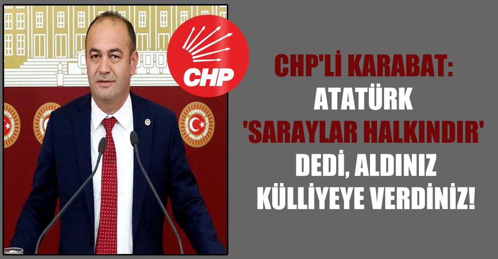 CHP’li Karabat: Atatürk ‘Saraylar halkındır’ dedi, aldınız külliyeye verdiniz!