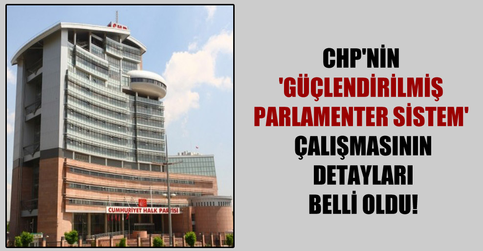 CHP’nin ‘Güçlendirilmiş Parlamenter Sistem’ çalışmasının detayları belli oldu!