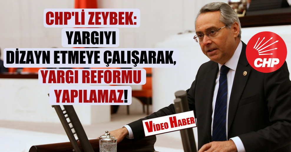 CHP’li Zeybek: Yargıyı dizayn etmeye çalışarak, yargı reformu yapılamaz!