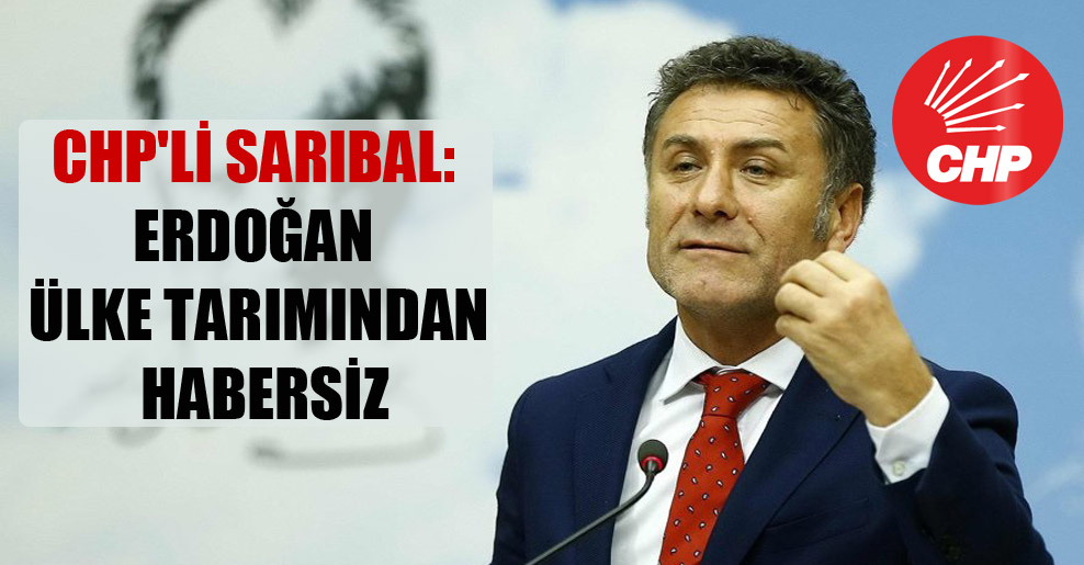 CHP’li Sarıbal: Erdoğan ülke tarımından habersiz