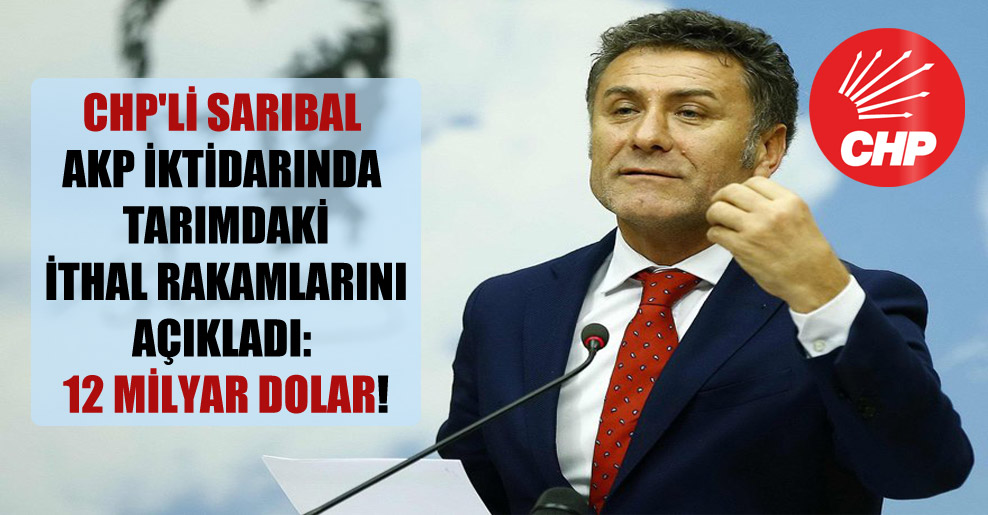 CHP’li Sarıbal AKP iktidarında tarımdaki ithal rakamlarını açıkladı: 12 milyar Dolar!