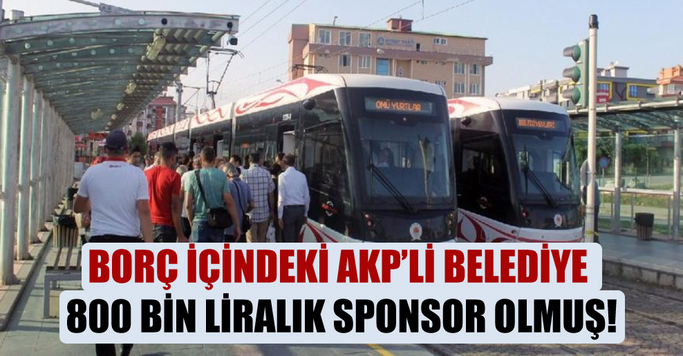 Borç içindeki AKP’li belediye 800 bin liralık sponsor olmuş!