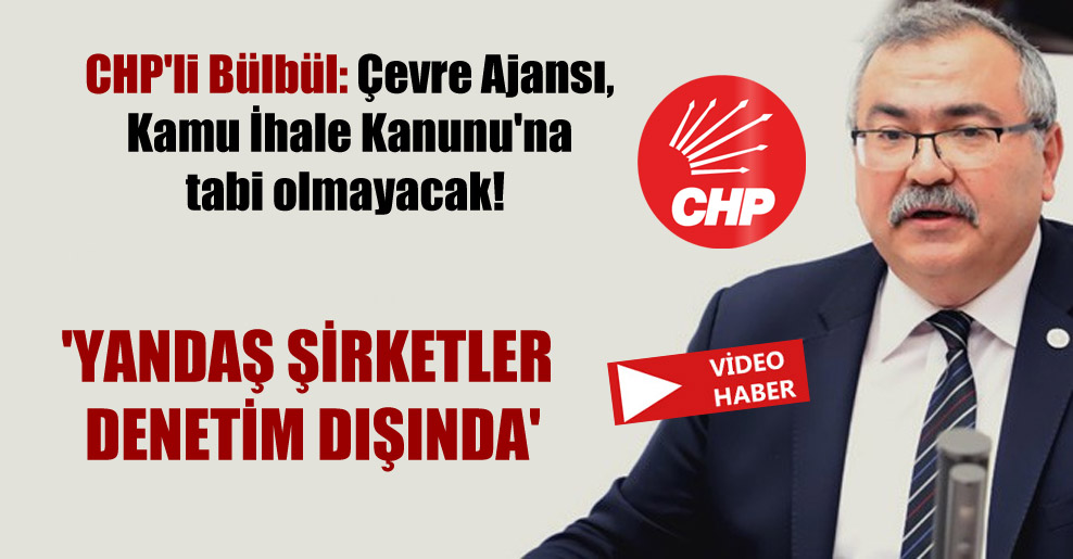 CHP’li Bülbül: Çevre Ajansı, Kamu İhale Kanunu’na tabi olmayacak! ‘Yandaş şirketler denetim dışında’