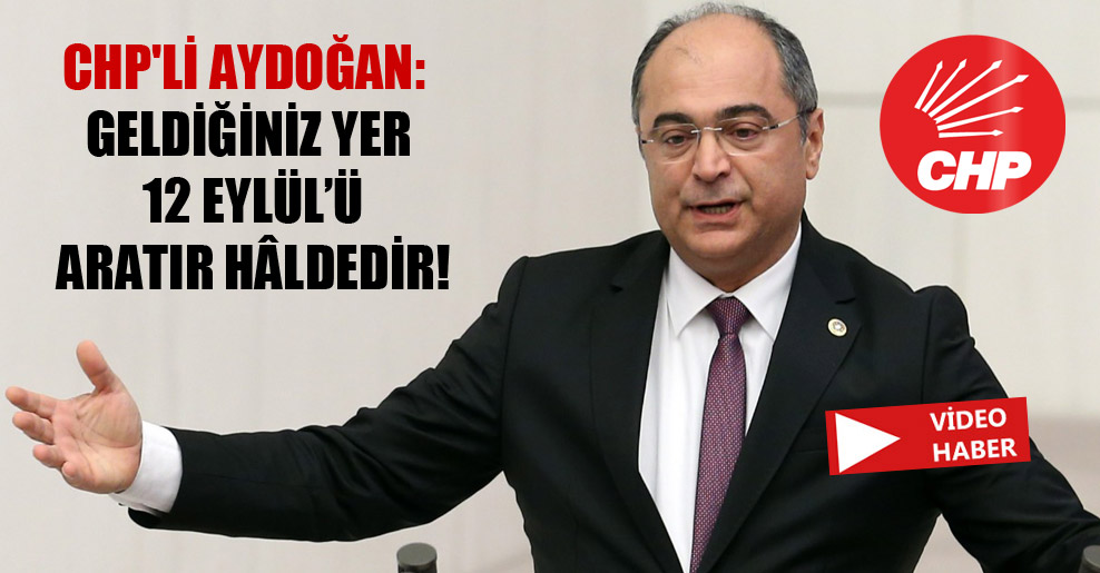 CHP’li Aydoğan: Geldiğiniz yer 12 Eylül’ü aratır hâldedir!