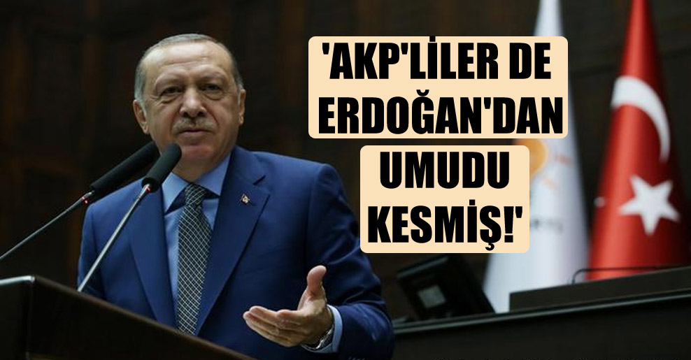 ‘AKP’liler de Erdoğan’dan umudu kesmiş!’