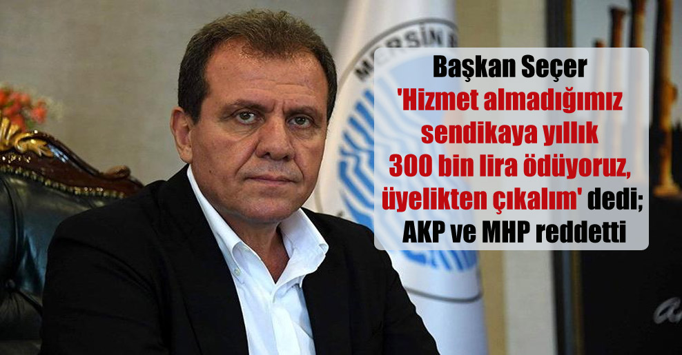 Başkan Seçer ‘Hizmet almadığımız sendikaya yıllık 300 bin lira ödüyoruz, üyelikten çıkalım’ dedi; AKP ve MHP reddetti