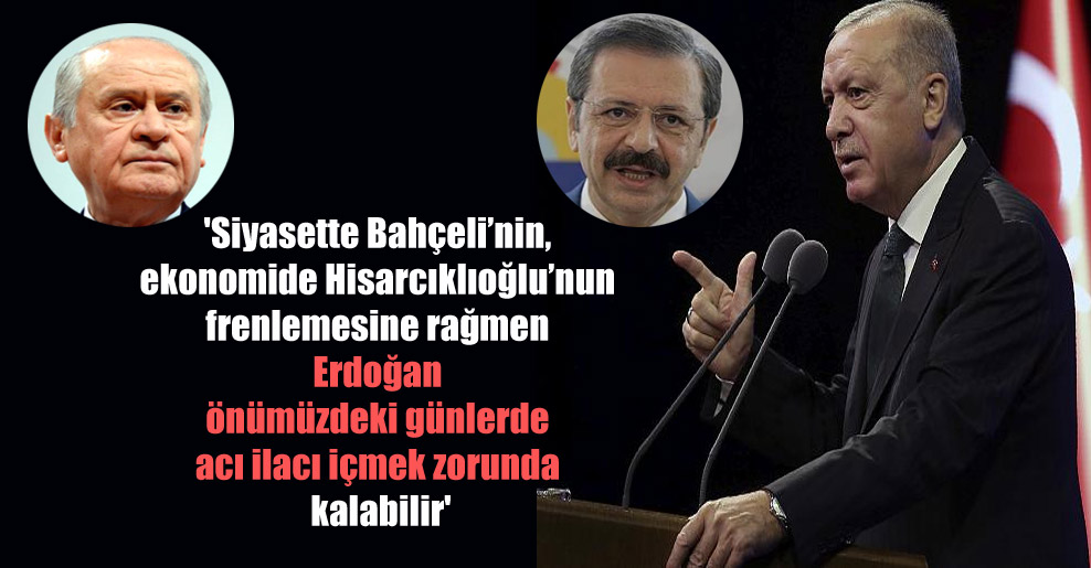 ‘Siyasette Bahçeli’nin, ekonomide Hisarcıklıoğlu’nun frenlemesine rağmen Erdoğan önümüzdeki günlerde acı ilacı içmek zorunda kalabilir’