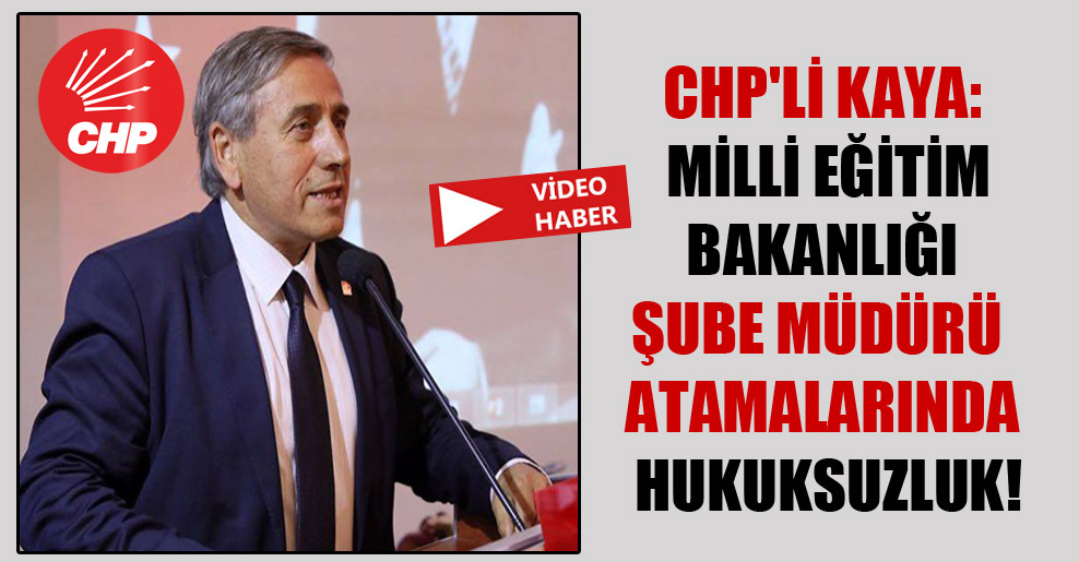CHP’li Kaya: Milli Eğitim Bakanlığı şube müdürü atamalarında hukuksuzluk!