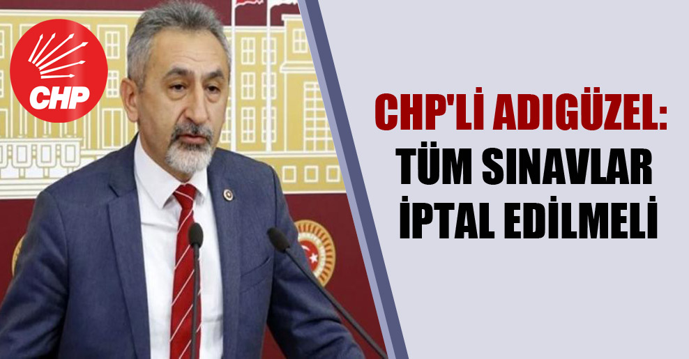 CHP’li Adıgüzel: Tüm sınavlar iptal edilmeli