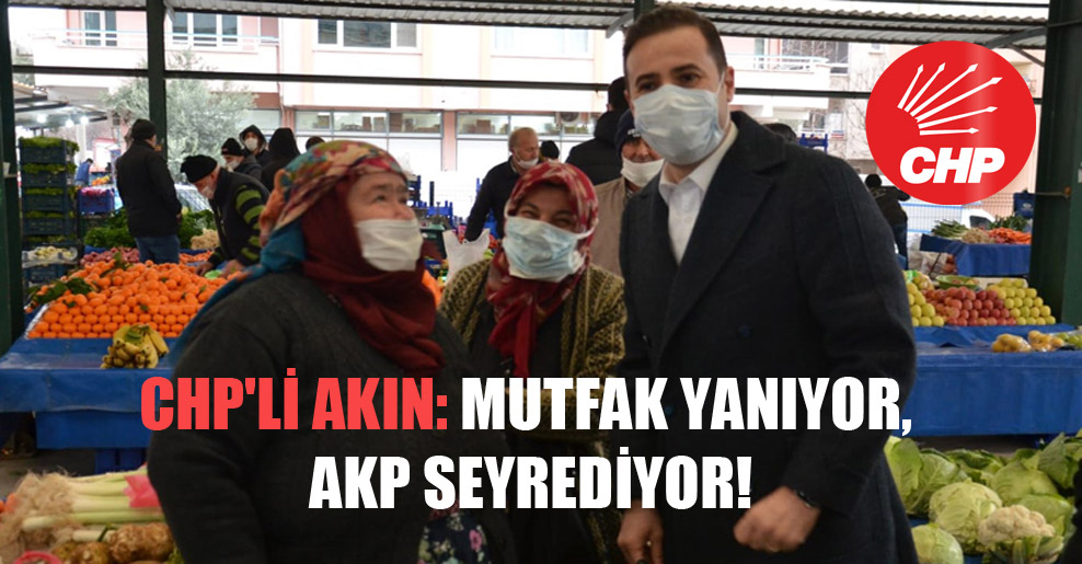 CHP’li Akın: Mutfak yanıyor, AKP seyrediyor!