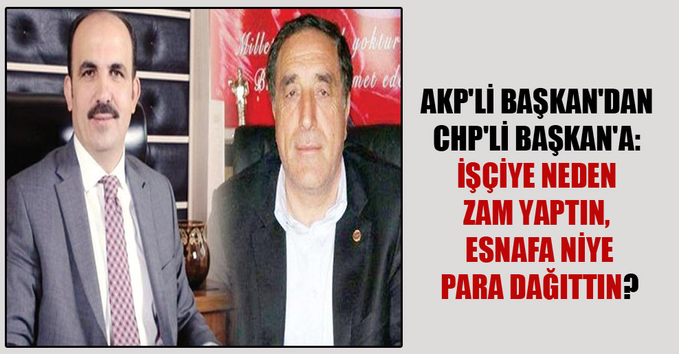 AKP’li Başkan’dan CHP’li Başkan’a: İşçiye neden zam yaptın, esnafa niye para dağıttın?