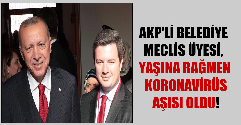 AKP’li Belediye Meclis Üyesi, yaşına rağmen koronavirüs aşısı oldu!