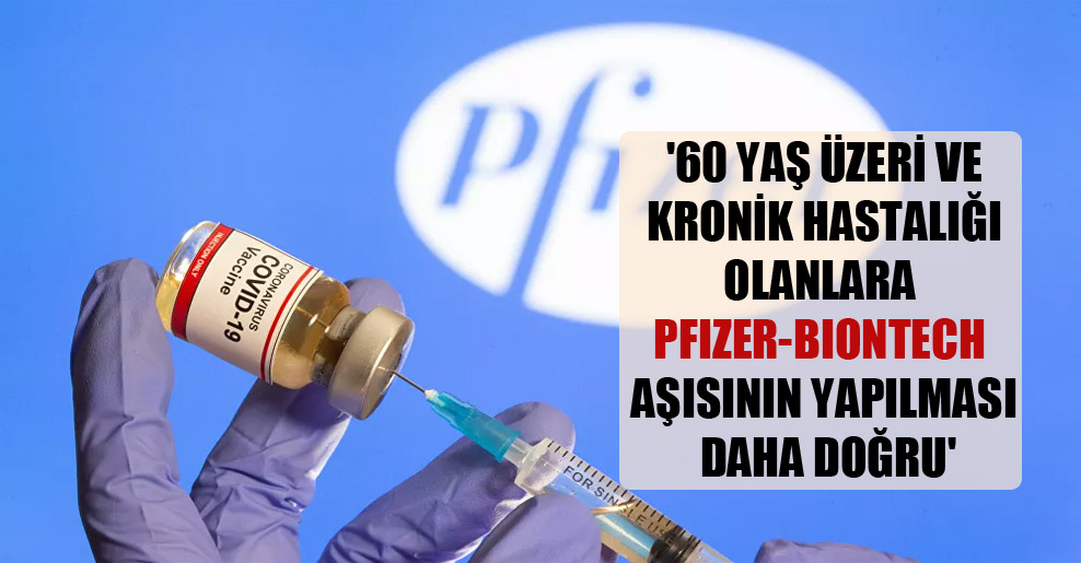 ’60 yaş üzeri ve kronik hastalığı olanlara Pfizer-BioNTech aşısının yapılması daha doğru’