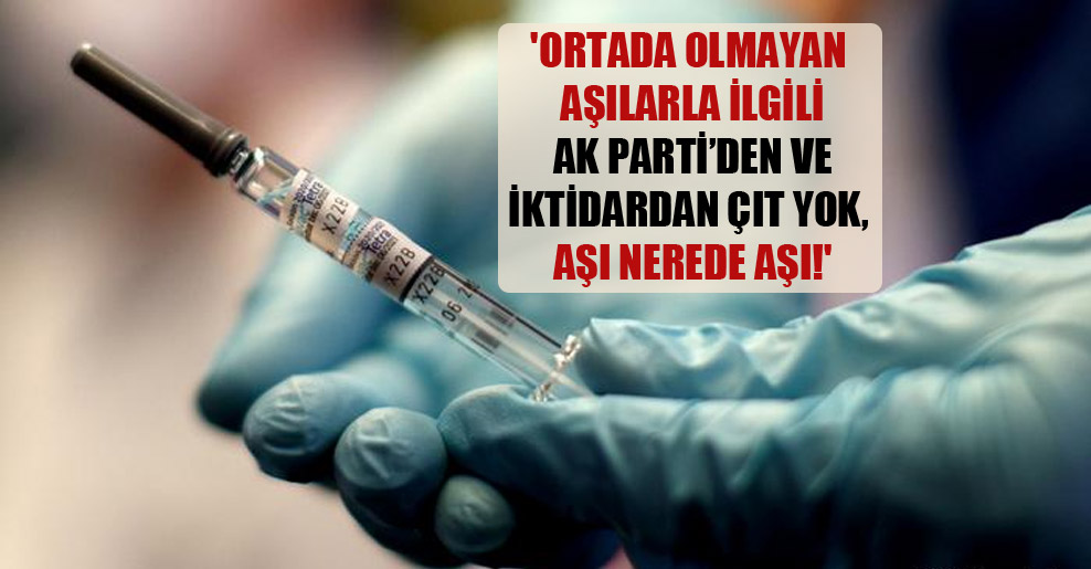 ‘Ortada olmayan aşılarla ilgili AK Parti’den ve iktidardan çıt yok, aşı nerede aşı!’