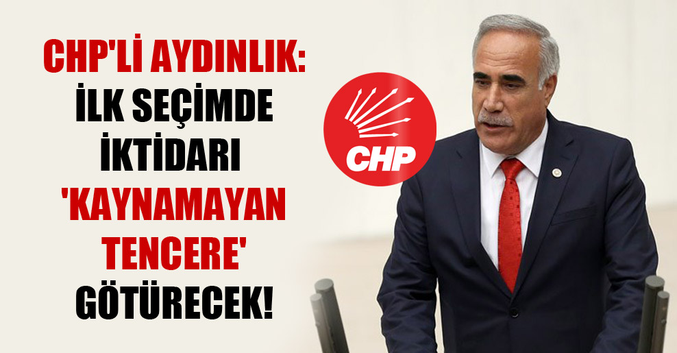 CHP’li Aydınlık: İlk seçimde iktidarı ‘kaynamayan tencere’ götürecek!