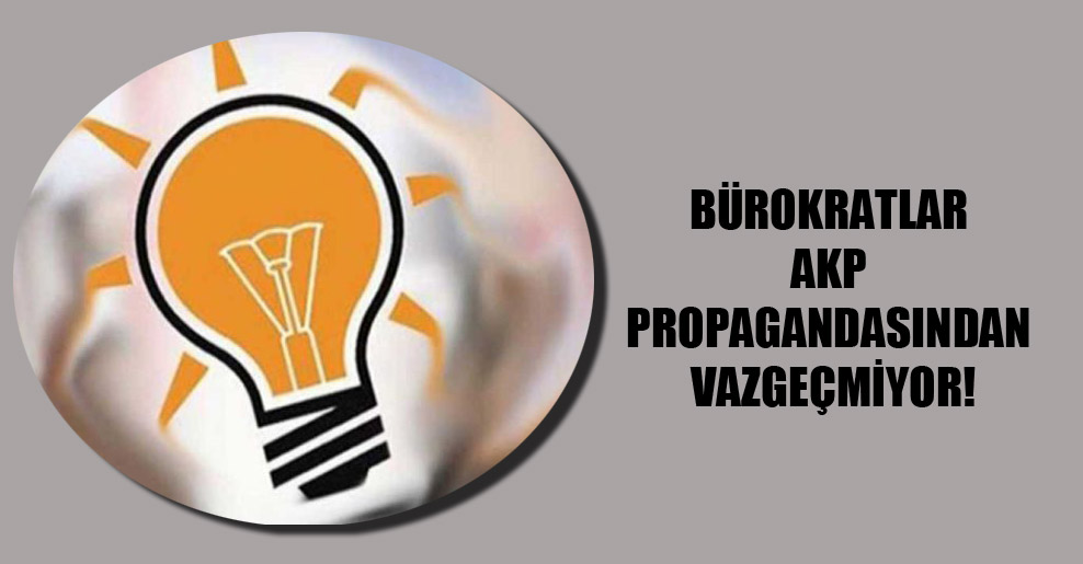 Bürokratlar AKP propagandasından vazgeçmiyor!