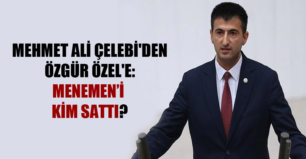 Mehmet Ali Çelebi’den Özgür Özel’e: Menemen’i kim sattı?