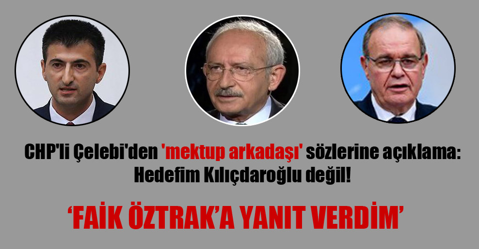 CHP’li Çelebi’den ‘mektup arkadaşı’ sözlerine açıklama: Hedefim Kılıçdaroğlu değil!