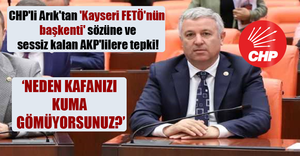 CHP’li Arık’tan ‘Kayseri FETÖ’nün başkenti’ sözüne ve sessiz kalan AKP’lilere tepki!