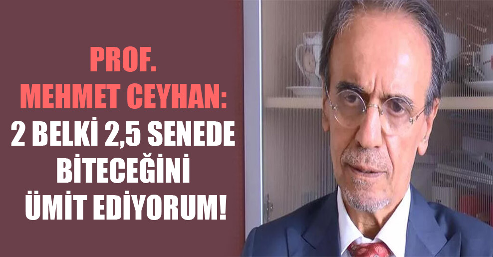 Prof. Mehmet Ceyhan: 2 belki 2,5 senede biteceğini ümit ediyorum!