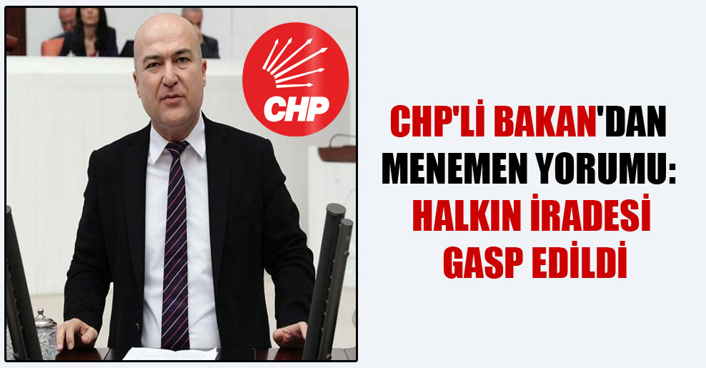 CHP’li Bakan’dan Menemen yorumu: Halkın iradesi gasp edildi