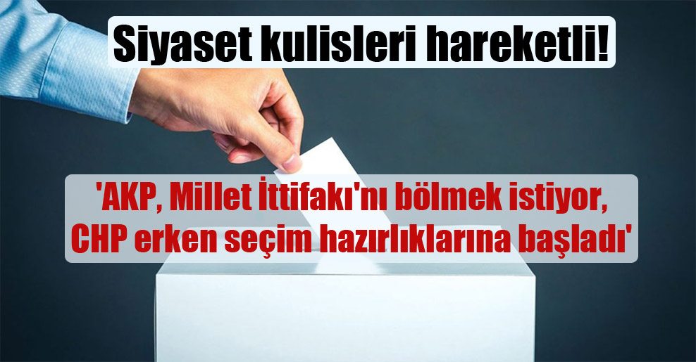 Siyaset kulisleri hareketli! ‘AKP, Millet İttifakı’nı bölmek istiyor, CHP erken seçim hazırlıklarına başladı’