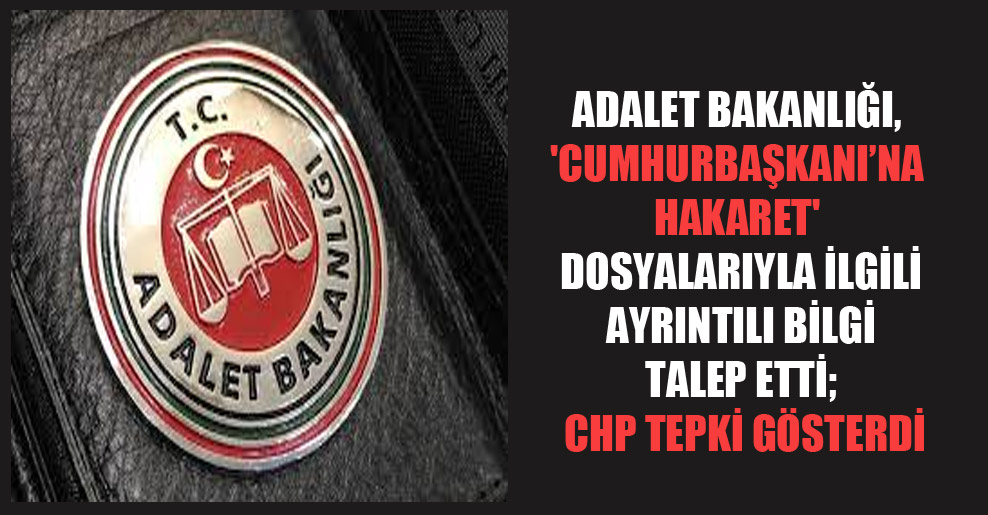 Adalet Bakanlığı, ‘Cumhurbaşkanı’na hakaret’ dosyalarıyla ilgili ayrıntılı bilgi talep etti; CHP tepki gösterdi